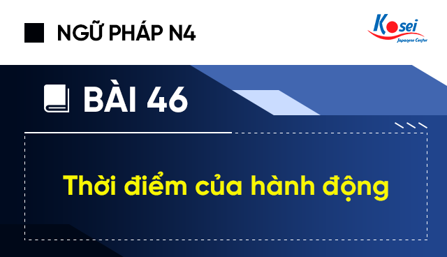 Ngữ pháp tiếng Nhật N4 - Bài 46: Thời điểm của hành động
